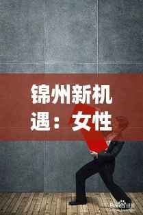 锦州新机遇：女性工人的职场春天