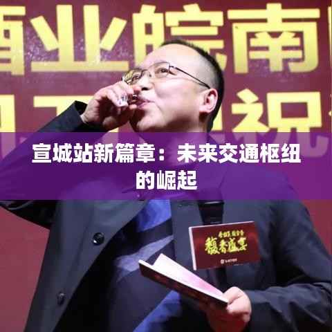 宣城站新篇章:未来交通枢纽的崛起