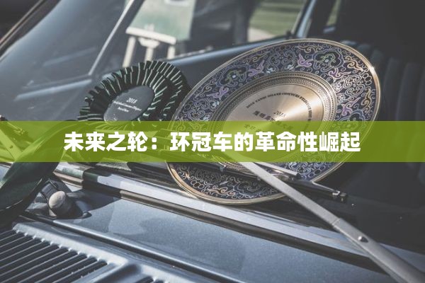 未来之轮:环冠车的革命性崛起