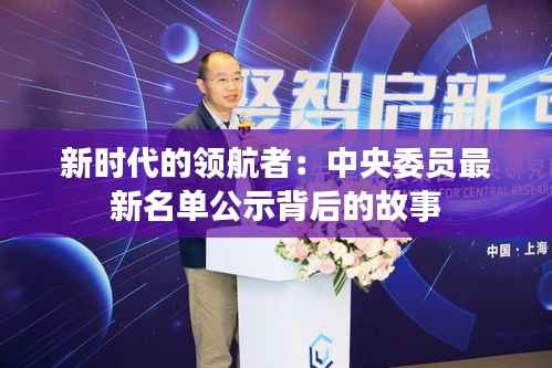 新时代的领航者:中央委员最新名单公示背后的故事