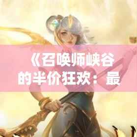 《召唤师峡谷的半价狂欢：最新英雄联盟半价英雄大揭秘！》