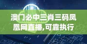 澳门必中三肖三码凤凰网直播,可靠执行策略_黄金版6.951