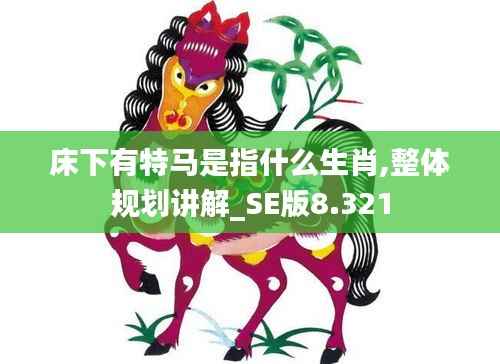 床下有特马是指什么生肖,整体规划讲解_SE版8.321