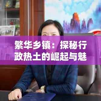 繁华乡镇：探秘行政热土的崛起与魅力