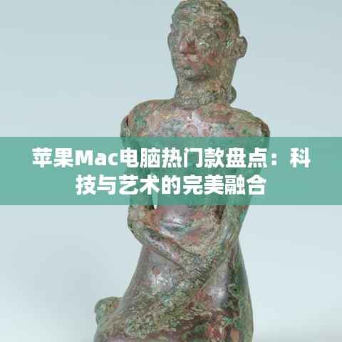 苹果Mac电脑热门款盘点:科技与艺术的完美融合