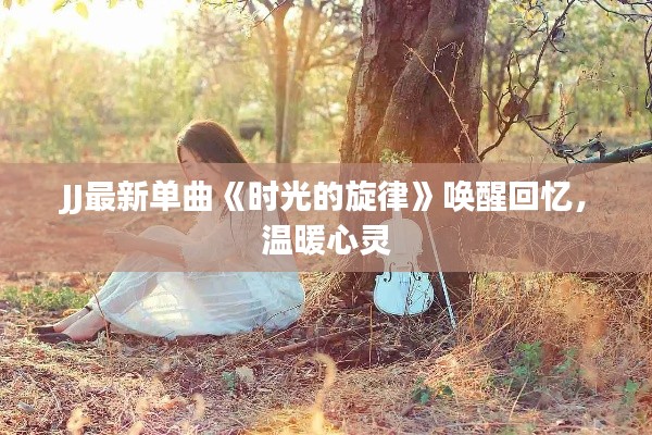JJ最新单曲《时光的旋律》唤醒回忆,温暖心灵