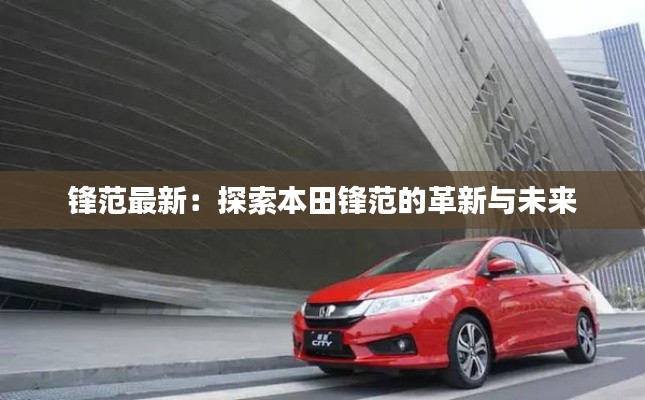 锋范最新：探索本田锋范的革新与未来