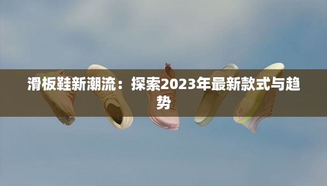滑板鞋新潮流:探索2023年最新款式与趋势