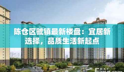 陈仓区虢镇最新楼盘：宜居新选择，品质生活新起点