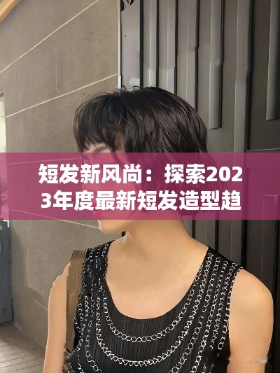 短发新风尚：探索2023年度最新短发造型趋势