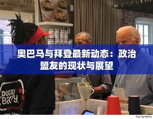 奥巴马与拜登最新动态：政治盟友的现状与展望