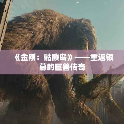 《金刚：骷髅岛》——重返银幕的巨兽传奇