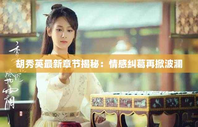 胡秀英最新章节揭秘:情感纠葛再掀波澜