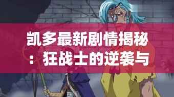 凯多最新剧情揭秘：狂战士的逆袭与海贼王世界的风云变幻