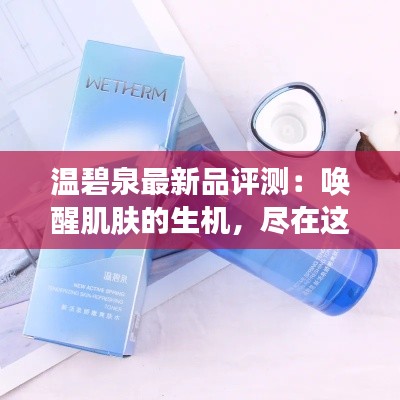 温碧泉最新品评测:唤醒肌肤的生机,尽在这一瓶