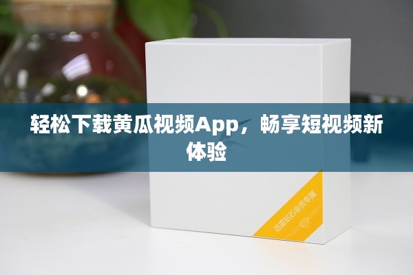 轻松下载黄瓜视频App,畅享短视频新体验