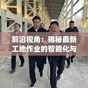 前沿视角:揭秘最新工地作业的智能化与高效化