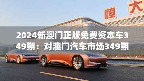 2024新澳门正版免费资本车349期:对澳门汽车市场349期走势的深度思考