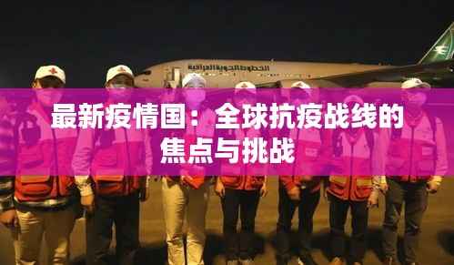最新疫情国:全球抗疫战线的焦点与挑战