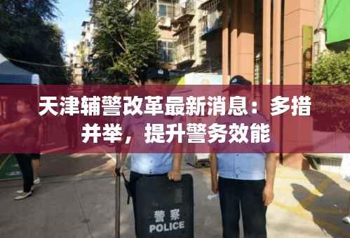 天津辅警改革最新消息:多措并举,提升警务效能