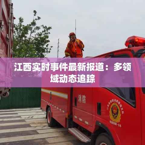 江西实时事件最新报道：多领域动态追踪