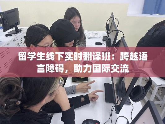 留学生线下实时翻译班:跨越语言障碍,助力国际交流