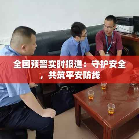 全国预警实时报道:守护安全,共筑平安防线