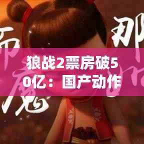 狼战2票房破50亿：国产动作片的辉煌与启示