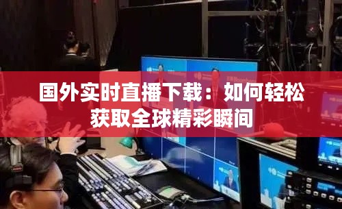 国外实时直播下载:如何轻松获取全球精彩瞬间