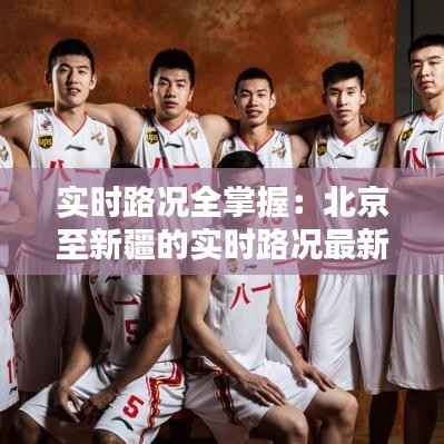 实时路况全掌握:北京至新疆的实时路况最新动态