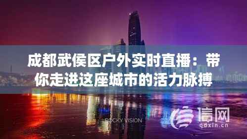 成都武侯区户外实时直播：带你走进这座城市的活力脉搏