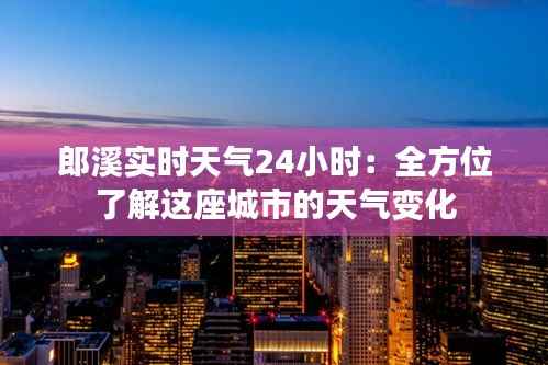 郎溪实时天气24小时:全方位了解这座城市的天气变化