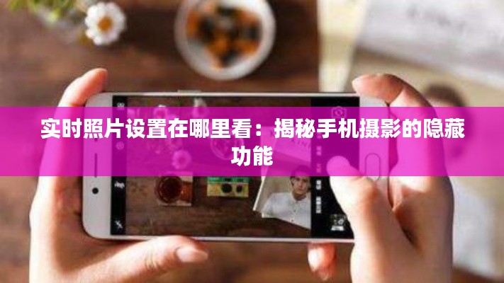 实时照片设置在哪里看:揭秘手机摄影的隐藏功能