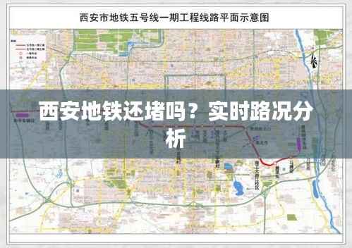 西安地铁还堵吗?实时路况分析