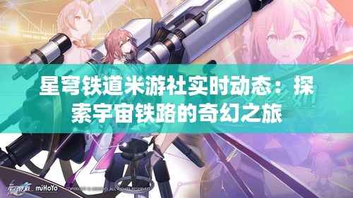 星穹铁道米游社实时动态:探索宇宙铁路的奇幻之旅