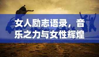 女人励志语录,音乐之力与女性辉煌时刻