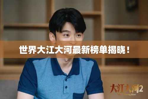 世界大江大河最新榜单揭晓！