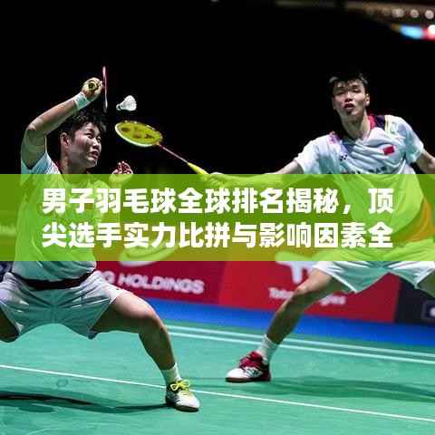 男子羽毛球全球排名揭秘,顶尖选手实力比拼与影响因素全解析