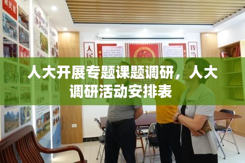 人大开展专题课题调研,人大调研活动安排表