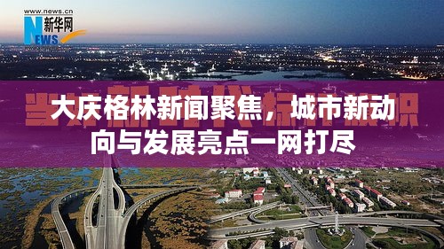 大庆格林新闻聚焦，城市新动向与发展亮点一网打尽