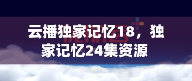 云播独家记忆18,独家记忆24集资源