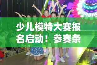 少儿模特大赛报名启动!参赛条件揭秘,孩子们也能走上时尚舞台!