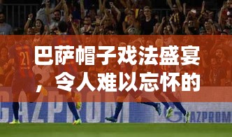 巴萨帽子戏法盛宴,令人难以忘怀的传奇对决!