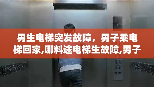 男生电梯突发故障,男子乘电梯回家,哪料途电梯生故障,男子瞬间被弹飞