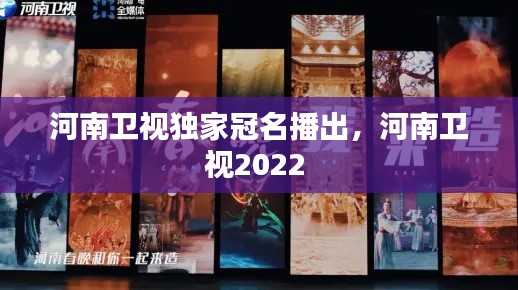 河南卫视独家冠名播出,河南卫视2022