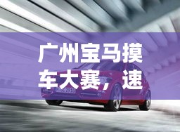 广州宝马摸车大赛，速度与激情的极致体验