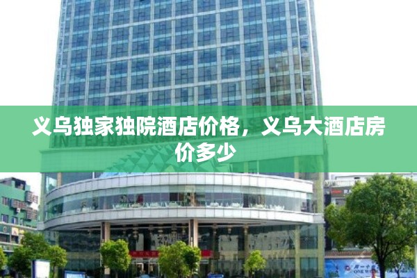 义乌独家独院酒店价格，义乌大酒店房价多少 