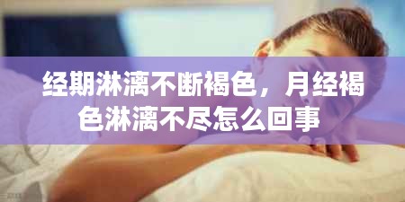 经期淋漓不断褐色，月经褐色淋漓不尽怎么回事 