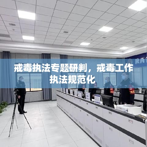 戒毒执法专题研判，戒毒工作执法规范化 