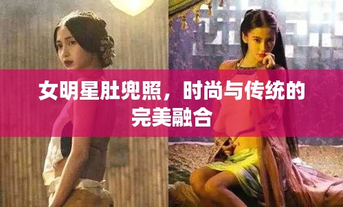 女明星肚兜照,时尚与传统的完美融合